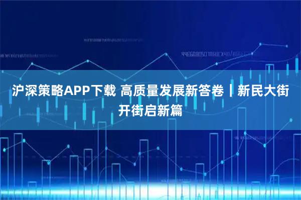 沪深策略APP下载 高质量发展新答卷｜新民大街开街启新篇