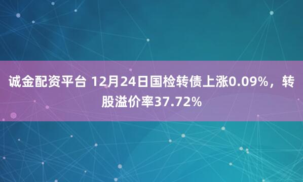 诚金配资平台 12月24日国检转债上涨0.09%，转股溢价率37.72%