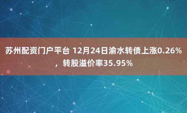 苏州配资门户平台 12月24日渝水转债上涨0.26%，转股溢价率35.95%