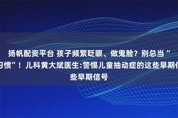 扬帆配资平台 孩子频繁眨眼、做鬼脸？别总当“坏习惯”！儿科黄大斌医生:警惕儿童抽动症的这些早期信号