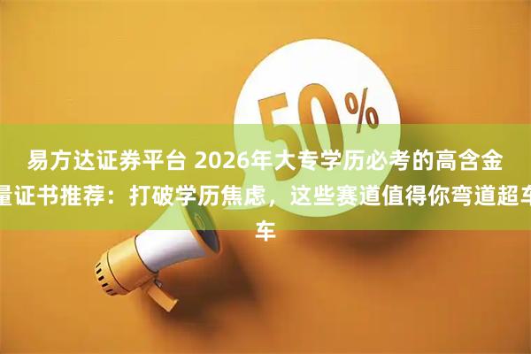 易方达证券平台 2026年大专学历必考的高含金量证书推荐：打破学历焦虑，这些赛道值得你弯道超车
