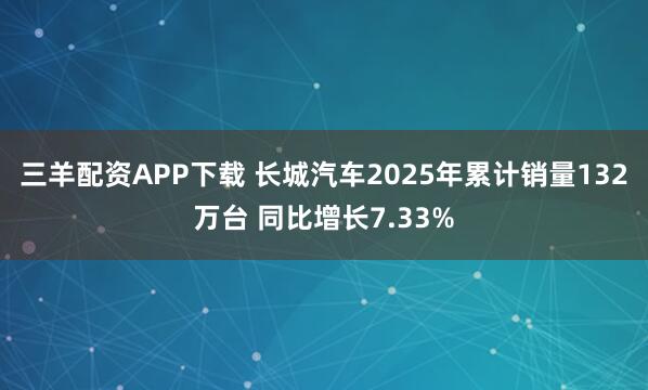 三羊配资APP下载 长城汽车2025年累计销量132万台 同比增长7.33%