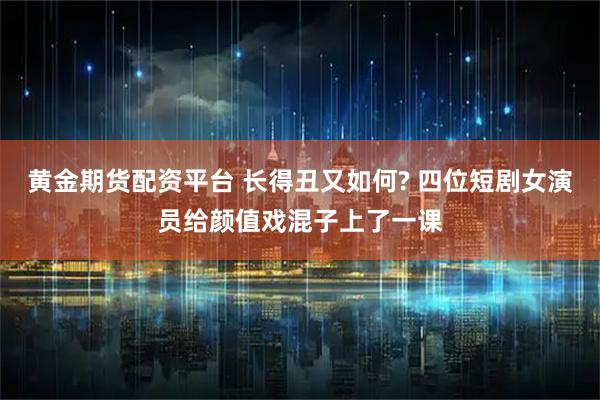 黄金期货配资平台 长得丑又如何? 四位短剧女演员给颜值戏混子上了一课