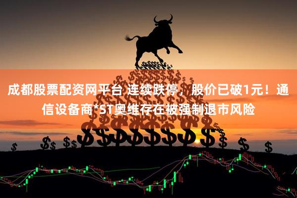 成都股票配资网平台 连续跌停，股价已破1元！通信设备商*ST奥维存在被强制退市风险