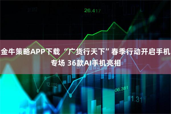 金牛策略APP下载 “广货行天下”春季行动开启手机专场 36款AI手机亮相