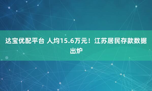 达宝优配平台 人均15.6万元！江苏居民存款数据出炉