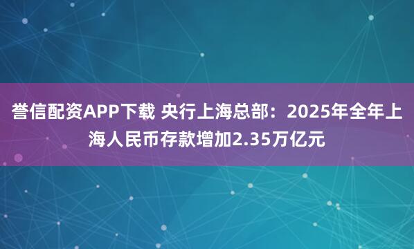 誉信配资APP下载 央行上海总部：2025年全年上海人民币存款增加2.35万亿元