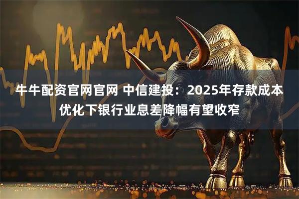 牛牛配资官网官网 中信建投：2025年存款成本优化下银行业息差降幅有望收窄