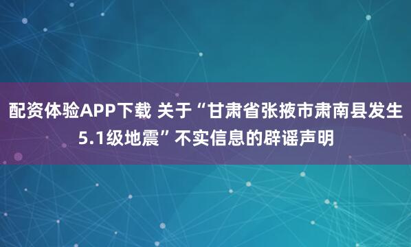 配资体验APP下载 关于“甘肃省张掖市肃南县发生5.1级地震”不实信息的辟谣声明