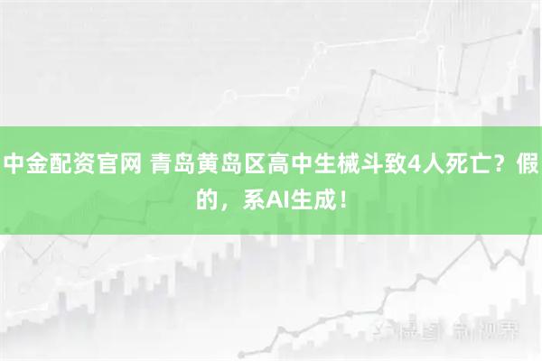 中金配资官网 青岛黄岛区高中生械斗致4人死亡？假的，系AI生成！