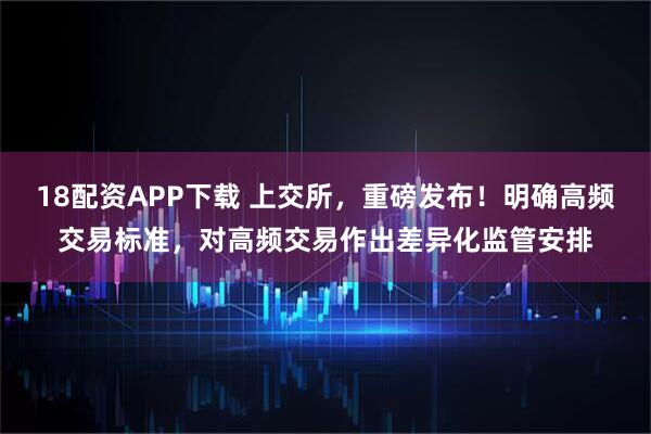 18配资APP下载 上交所，重磅发布！明确高频交易标准，对高频交易作出差异化监管安排