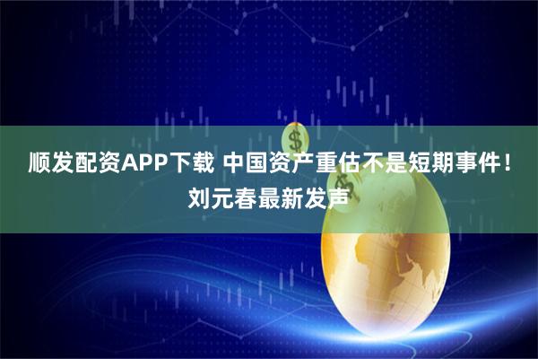 顺发配资APP下载 中国资产重估不是短期事件！刘元春最新发声