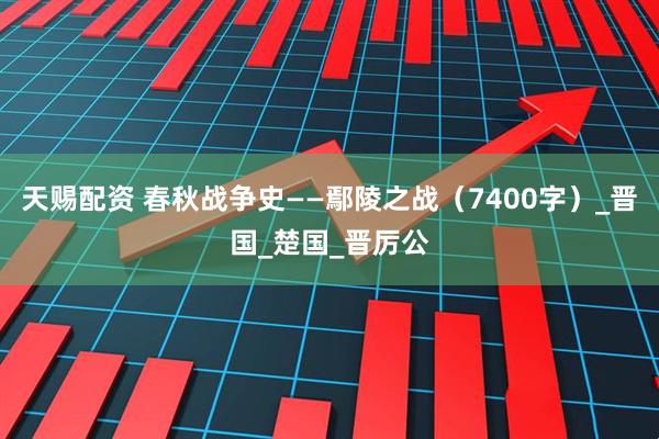 天赐配资 春秋战争史——鄢陵之战（7400字）_晋国_楚国_晋厉公
