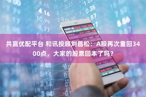 共赢优配平台 和讯投顾刘昌松：A股再次重回3400点，大家的股票回本了吗？