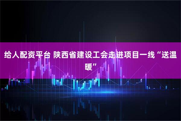 给人配资平台 陕西省建设工会走进项目一线“送温暖”