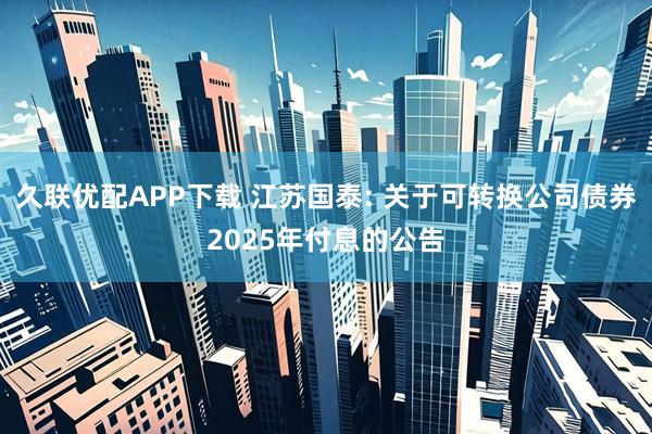 久联优配APP下载 江苏国泰: 关于可转换公司债券2025年付息的公告