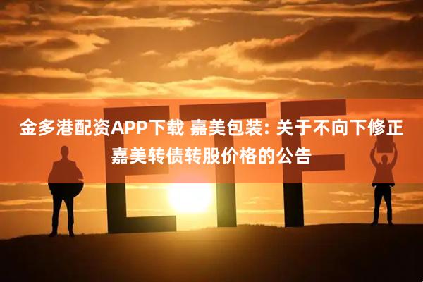 金多港配资APP下载 嘉美包装: 关于不向下修正嘉美转债转股价格的公告