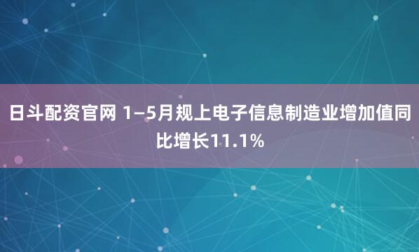 日斗配资官网 1—5月规上电子信息制造业增加值同比增长11.1%