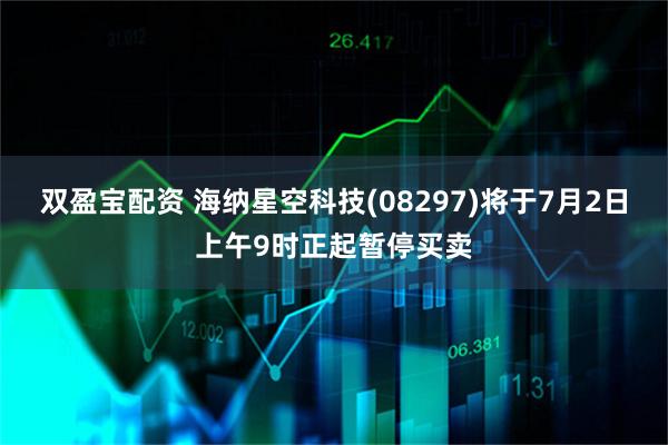 双盈宝配资 海纳星空科技(08297)将于7月2日上午9时正起暂停买卖