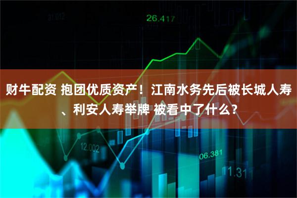 财牛配资 抱团优质资产！江南水务先后被长城人寿、利安人寿举牌 被看中了什么？