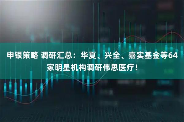 申银策略 调研汇总：华夏、兴全、嘉实基金等64家明星机构调研伟思医疗！