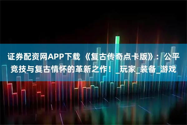 证券配资网APP下载 《复古传奇点卡版》：公平竞技与复古情怀的革新之作！_玩家_装备_游戏