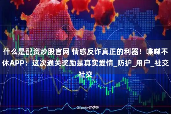 什么是配资炒股官网 情感反诈真正的利器！喋喋不休APP：这次通关奖励是真实爱情_防护_用户_社交