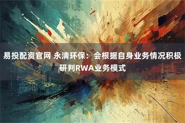 易投配资官网 永清环保：会根据自身业务情况积极研判RWA业务模式