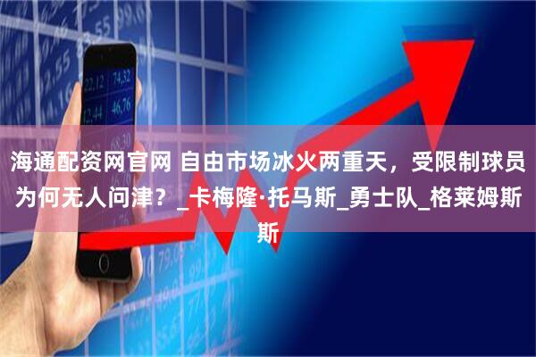 海通配资网官网 自由市场冰火两重天，受限制球员为何无人问津？_卡梅隆·托马斯_勇士队_格莱姆斯