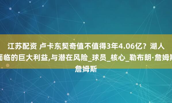 江苏配资 卢卡东契奇值不值得3年4.06亿？湖人面临的巨大利益,与潜在风险_球员_核心_勒布朗·詹姆斯