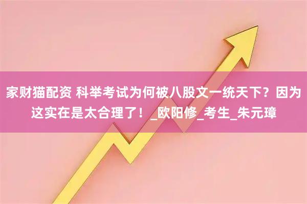家财猫配资 科举考试为何被八股文一统天下？因为这实在是太合理了！_欧阳修_考生_朱元璋