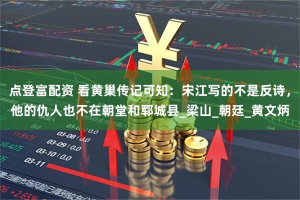 点登富配资 看黄巢传记可知：宋江写的不是反诗，他的仇人也不在朝堂和郓城县_梁山_朝廷_黄文炳