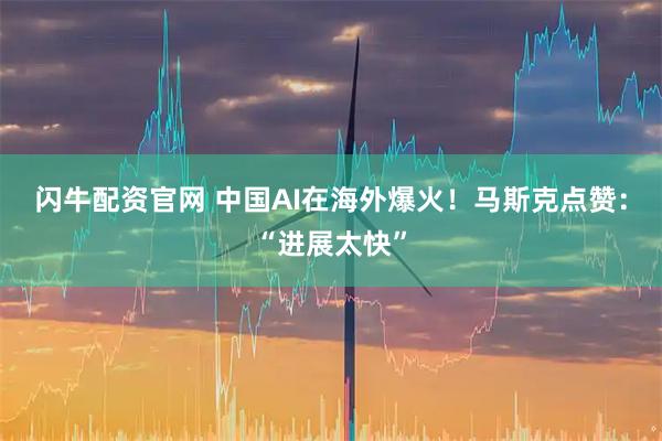 闪牛配资官网 中国AI在海外爆火！马斯克点赞：“进展太快”