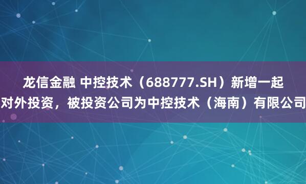 龙信金融 中控技术（688777.SH）新增一起对外投资，被投资公司为中控技术（海南）有限公司