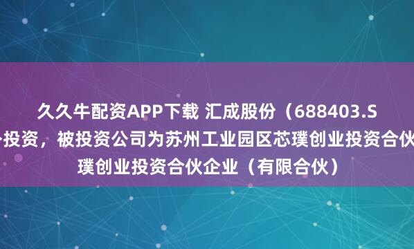 久久牛配资APP下载 汇成股份（688403.SH）新增一起对外投资，被投资公司为苏州工业园区芯璞创业投资合伙企业（有限合伙）