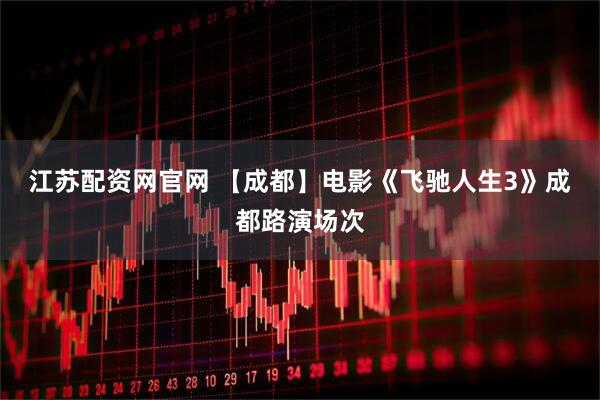 江苏配资网官网 【成都】电影《飞驰人生3》成都路演场次