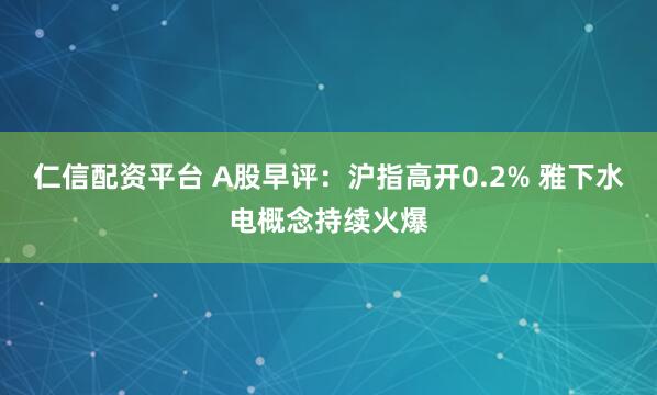 仁信配资平台 A股早评：沪指高开0.2% 雅下水电概念持续火爆