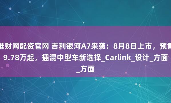 堆财网配资官网 吉利银河A7来袭：8月8日上市，预售9.78万起，插混中型车新选择_Carlink_设计_方面