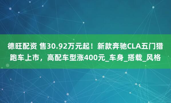 德旺配资 售30.92万元起！新款奔驰CLA五门猎跑车上市，高配车型涨400元_车身_搭载_风格