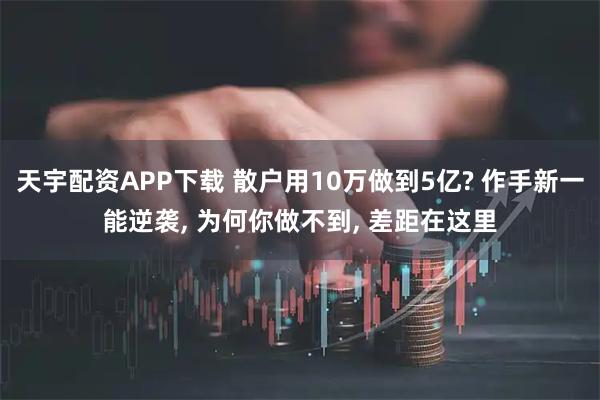 天宇配资APP下载 散户用10万做到5亿? 作手新一能逆袭, 为何你做不到, 差距在这里