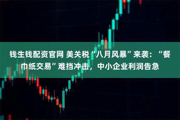钱生钱配资官网 美关税“八月风暴”来袭：“餐巾纸交易”难挡冲击，中小企业利润告急