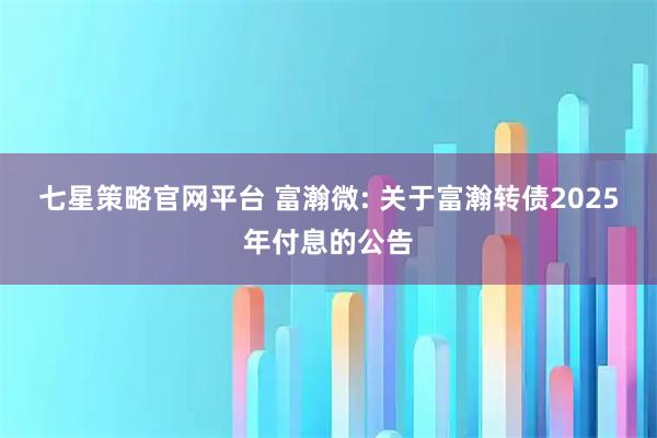 七星策略官网平台 富瀚微: 关于富瀚转债2025年付息的公告