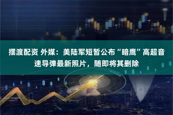 摆渡配资 外媒：美陆军短暂公布“暗鹰”高超音速导弹最新照片，随即将其删除