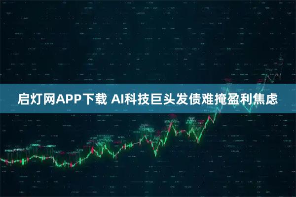 启灯网APP下载 AI科技巨头发债难掩盈利焦虑