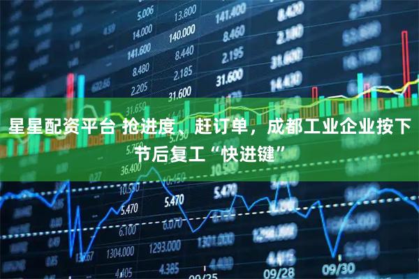 星星配资平台 抢进度、赶订单，成都工业企业按下节后复工“快进键”