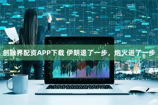 创融界配资APP下载 伊朗退了一步，炮火进了一步