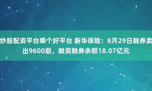 炒股配资平台哪个好平台 新华保险：8月29日融券卖出9600股，融资融券余额18.07亿元