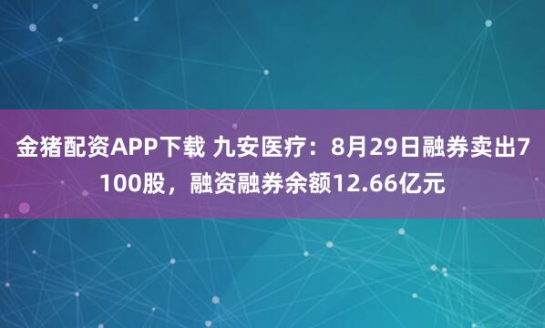 金猪配资APP下载 九安医疗：8月29日融券卖出7100股，融资融券余额12.66亿元