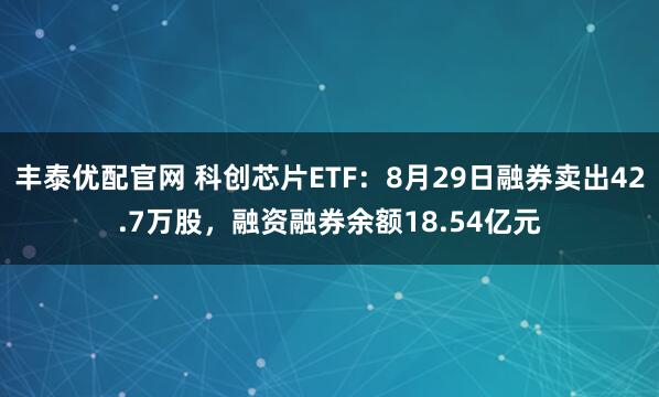 丰泰优配官网 科创芯片ETF：8月29日融券卖出42.7万股，融资融券余额18.54亿元