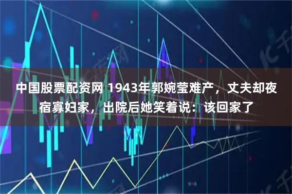 中国股票配资网 1943年郭婉莹难产，丈夫却夜宿寡妇家，出院后她笑着说：该回家了